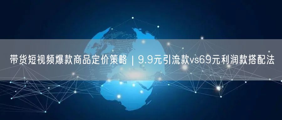 带货短视频爆款商品定价策略｜9.9元引流款vs69元利润款搭配法