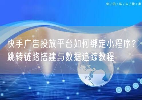 快手广告投放平台如何绑定小程序？跳转链路搭建与数据追踪教程