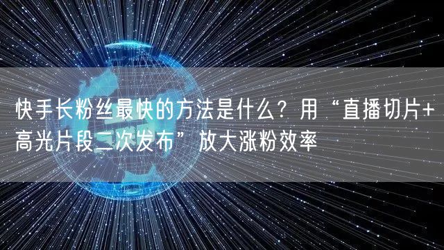 快手长粉丝最快的方法是什么？用“直播切片+高光片段二次发布”放大涨粉效率