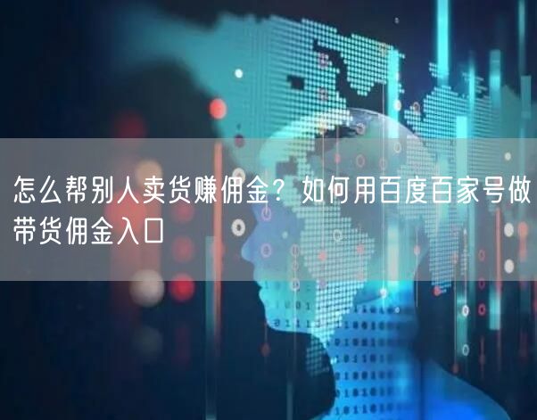 怎么帮别人卖货赚佣金？如何用百度百家号做带货佣金入口