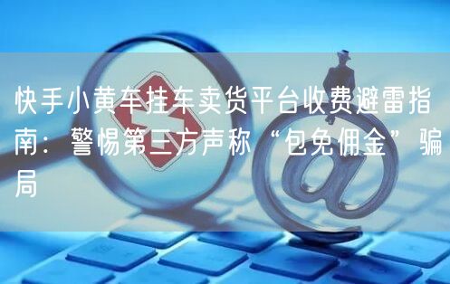 快手小黄车挂车卖货平台收费避雷指南：警惕第三方声称“包免佣金”骗局