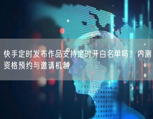 快手定时发布作品支持定时开白名单吗？内测资格预约与邀请机制