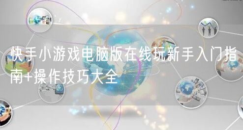 快手小游戏电脑版在线玩新手入门指南+操作技巧大全