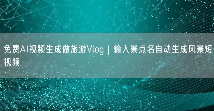 免费AI视频生成做旅游Vlog｜输入景点名自动生成风景短视频