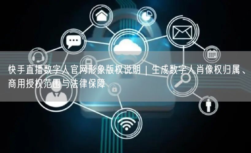 快手直播数字人官网形象版权说明｜生成数字人肖像权归属、商用授权范围与法律保障