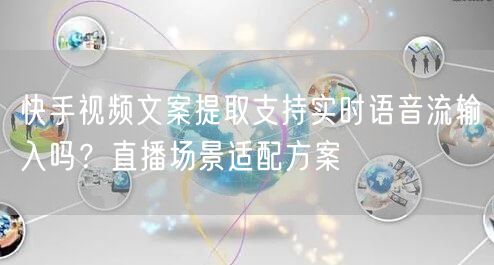 快手视频文案提取支持实时语音流输入吗？直播场景适配方案