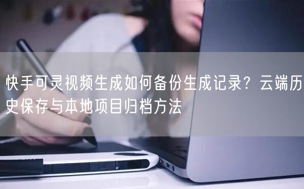 快手可灵视频生成如何备份生成记录？云端历史保存与本地项目归档方法