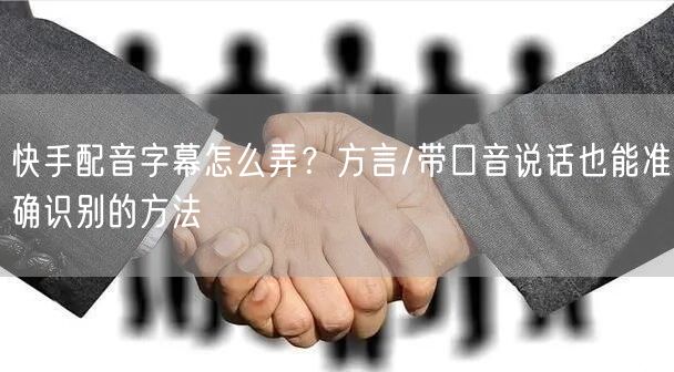 快手配音字幕怎么弄？方言/带口音说话也能准确识别的方法