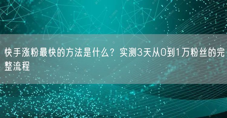 快手涨粉最快的方法是什么？实测3天从0到1万粉丝的完整流程