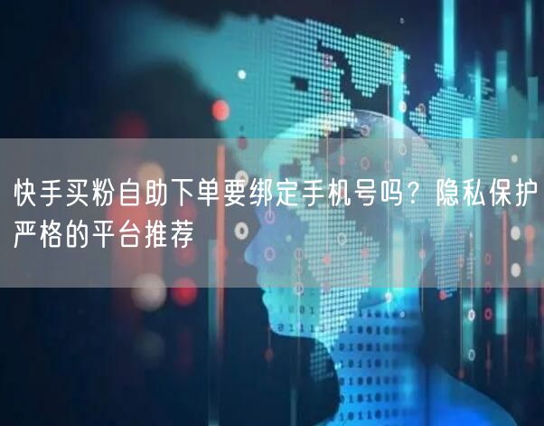 快手买粉自助下单要绑定手机号吗？隐私保护严格的平台推荐