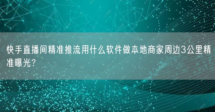 快手直播间精准推流用什么软件做本地商家周边3公里精准曝光？