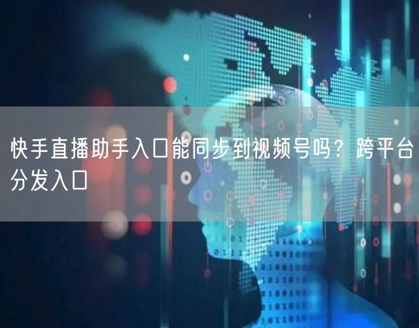 快手直播助手入口能同步到视频号吗？跨平台分发入口
