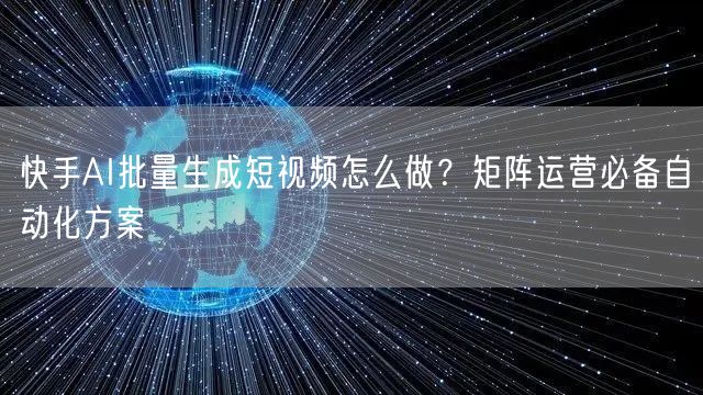 快手AI批量生成短视频怎么做？矩阵运营必备自动化方案