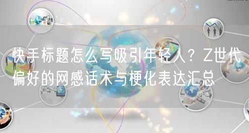 快手标题怎么写吸引年轻人？Z世代偏好的网感话术与梗化表达汇总