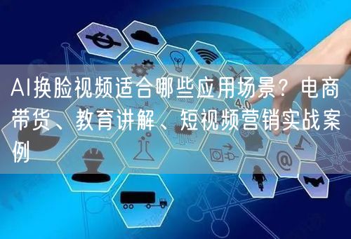 AI换脸视频适合哪些应用场景？电商带货、教育讲解、短视频营销实战案例