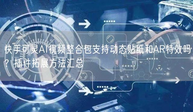 快手可灵AI视频整合包支持动态贴纸和AR特效吗？插件拓展方法