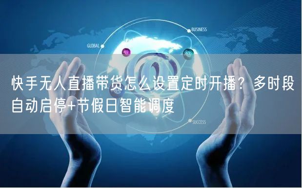 快手无人直播带货怎么设置定时开播？多时段自动启停+节假日智能