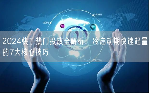 2024快手热门投放全解析：冷启动期快速起量的7大核心技巧