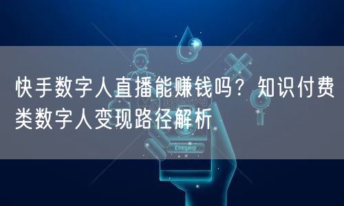 快手数字人直播能赚钱吗？知识付费类数字人变现路径解析