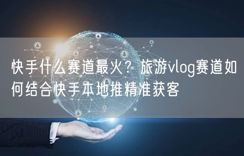 快手什么赛道最火？旅游vlog赛道如何结合快手本地推精准获客