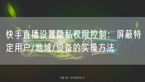 快手直播设置隐私权限控制：屏蔽特定用户/地域/设备的实操方法