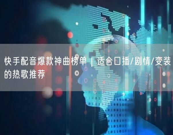 快手配音爆款神曲榜单｜适合口播/剧情/变装的热歌推荐