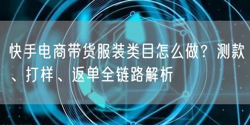 快手电商带货服装类目怎么做？测款、打样、返单全链路解析