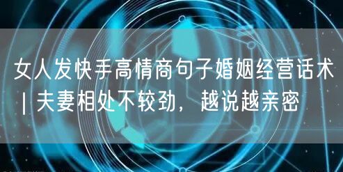 女人发快手高情商句子婚姻经营话术｜夫妻相处不较劲，越说越亲密