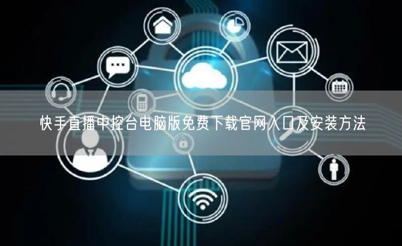 快手直播中控台电脑版免费下载官网入口及安装方法