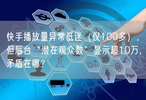 快手播放量异常低迷（仅100多），但后台“潜在观众数”显示超10万，矛盾在哪？
