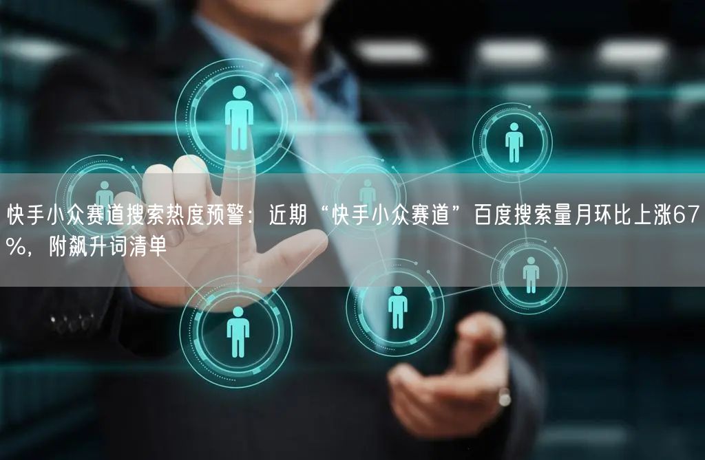 快手小众赛道搜索热度预警：近期“快手小众赛道”百度搜索量月环比上涨67%，附飙升