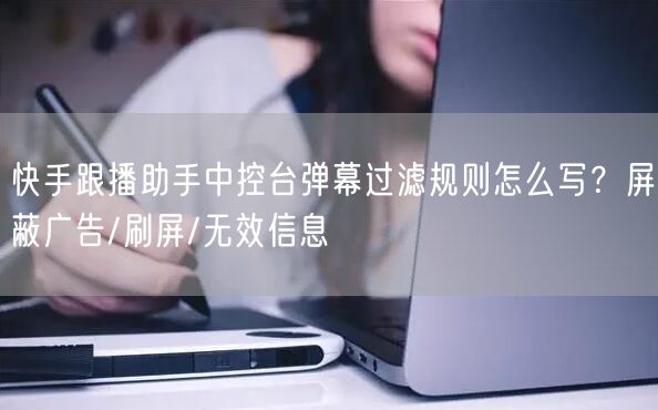 快手跟播助手中控台弹幕过滤规则怎么写？屏蔽广告/刷屏/无效信息