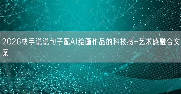 2026快手说说句子配AI绘画作品的科技感+艺术感融合文案