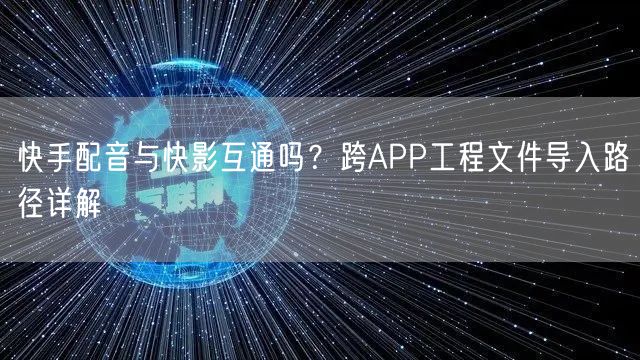 快手配音与快影互通吗？跨APP工程文件导入路径详解