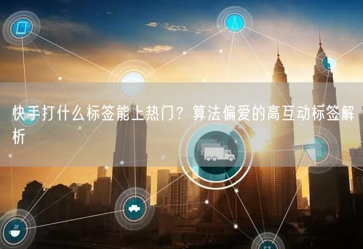 快手打什么标签能上热门？算法偏爱的高互动标签解析