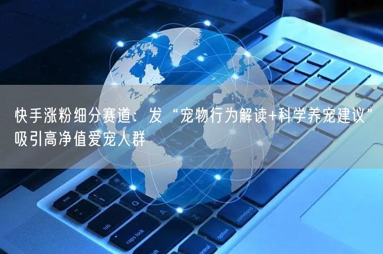 快手涨粉细分赛道：发“宠物行为解读+科学养宠建议”吸引高净值爱宠人群
