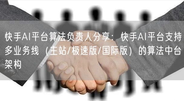 快手AI平台算法负责人分享：快手AI平台支持多业务线（主站/极速版/国际版）的算