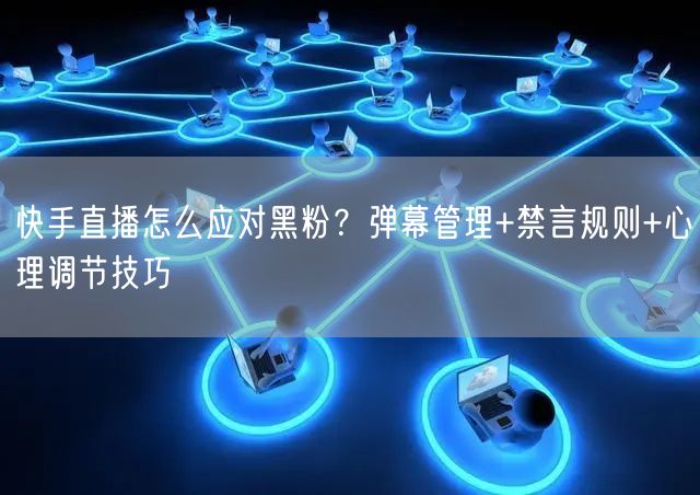 快手直播怎么应对黑粉？弹幕管理+禁言规则+心理调节技巧