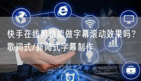 快手在线剪辑能做字幕滚动效果吗？歌词式/新闻式字幕制作