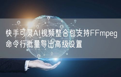 快手可灵AI视频整合包支持FFmpeg命令行批量导出高级设置