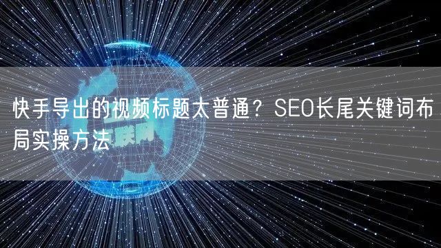 快手导出的视频标题太普通？SEO长尾关键词布局实操方法