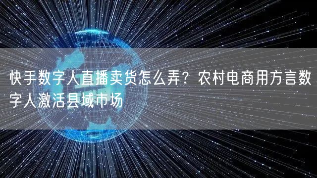 快手数字人直播卖货怎么弄？农村电商用方言数字人激活县域市场