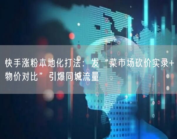 快手涨粉本地化打法：发“菜市场砍价实录+物价对比”引爆同城流量