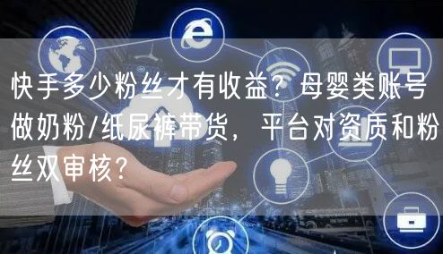 快手多少粉丝才有收益？母婴类账号做奶粉/纸尿裤带货，平台对资质和粉丝双审核？