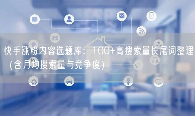 快手涨粉内容选题库：100+高搜索量长尾词整理（含月均搜索量