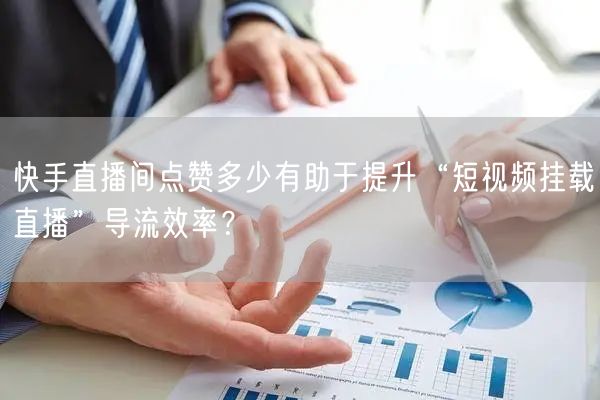 快手直播间点赞多少有助于提升“短视频挂载直播”导流效率？