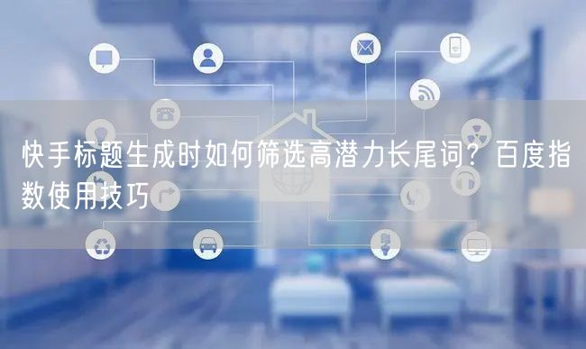 快手标题生成时如何筛选高潜力长尾词？百度指数使用技巧