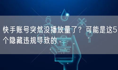 快手账号突然没播放量了？可能是这5个隐藏违规导致的