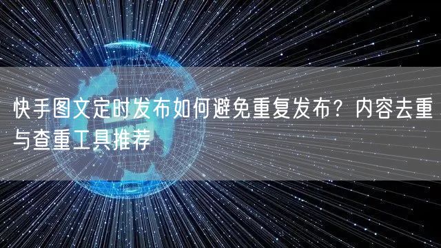 快手图文定时发布如何避免重复发布？内容去重与查重工具推荐