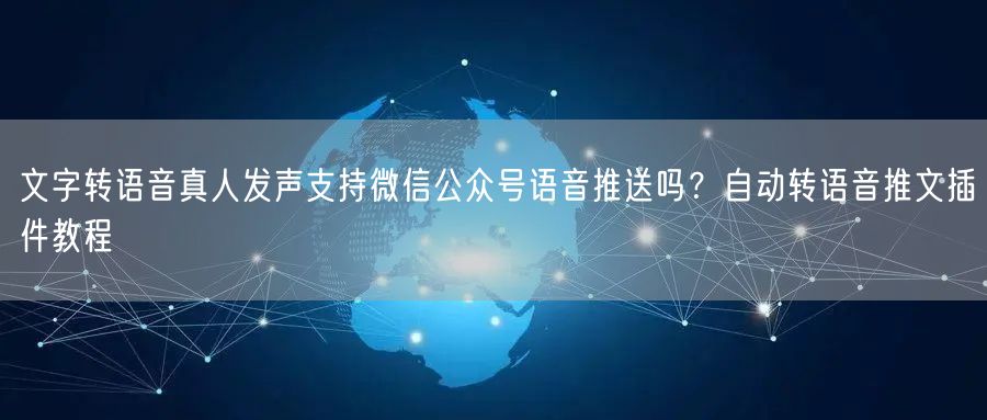 文字转语音真人发声支持微信公众号语音推送吗？自动转语音推文插